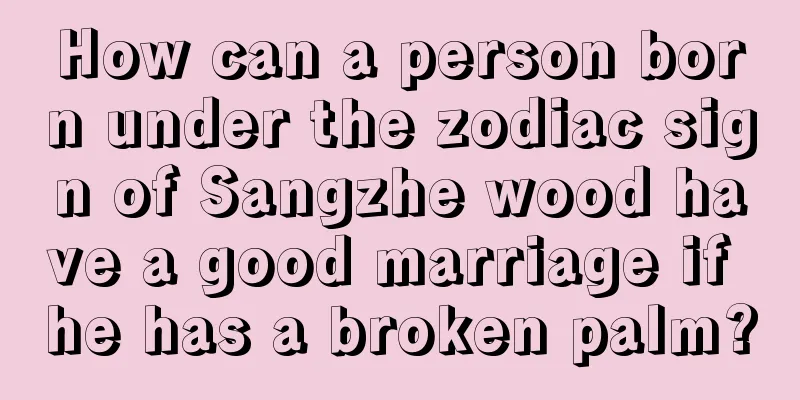How can a person born under the zodiac sign of Sangzhe wood have a good marriage if he has a broken palm?