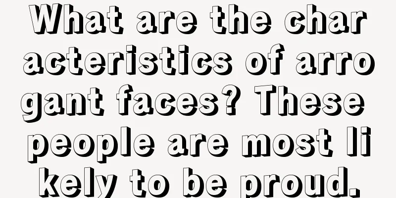 What are the characteristics of arrogant faces? These people are most likely to be proud.