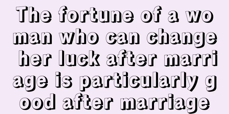 The fortune of a woman who can change her luck after marriage is particularly good after marriage