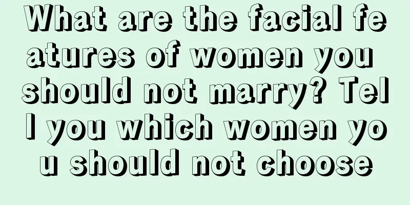 What are the facial features of women you should not marry? Tell you which women you should not choose
