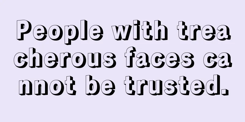 People with treacherous faces cannot be trusted.