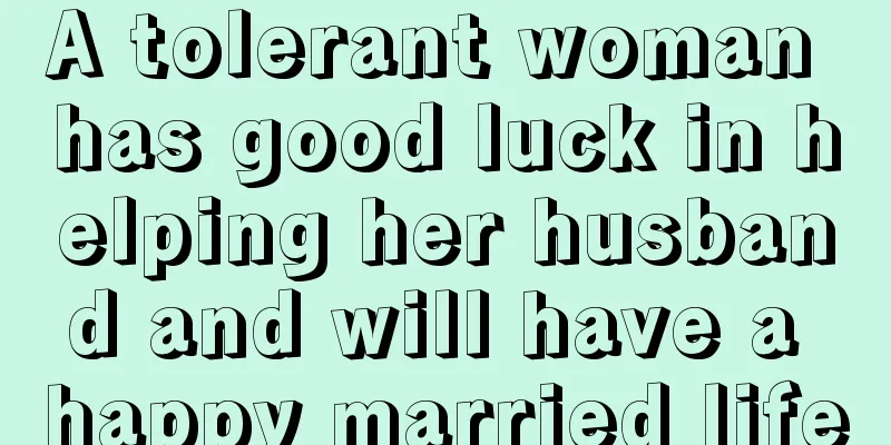 A tolerant woman has good luck in helping her husband and will have a happy married life