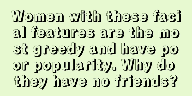 Women with these facial features are the most greedy and have poor popularity. Why do they have no friends?