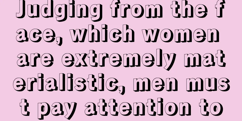Judging from the face, which women are extremely materialistic, men must pay attention to