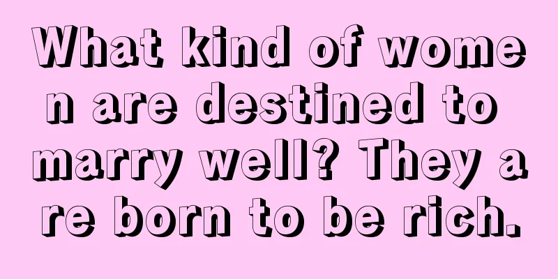 What kind of women are destined to marry well? They are born to be rich.