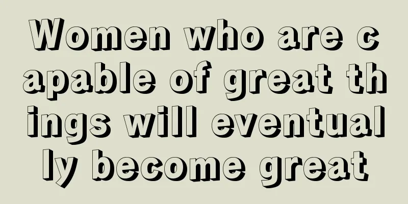 Women who are capable of great things will eventually become great