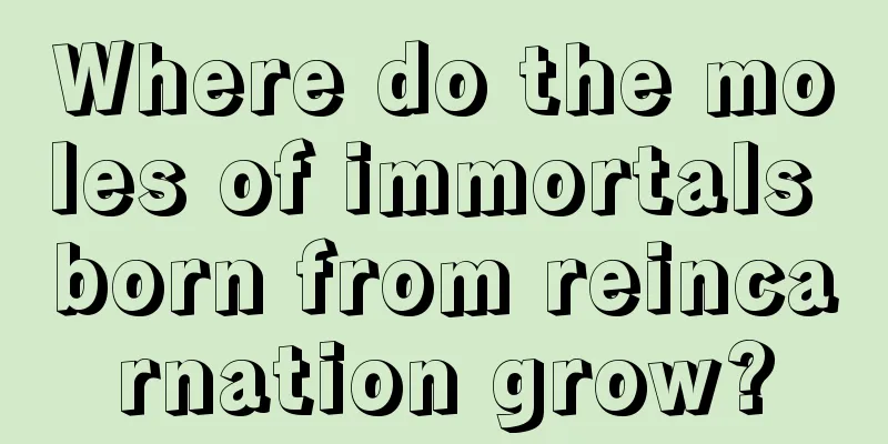 Where do the moles of immortals born from reincarnation grow?