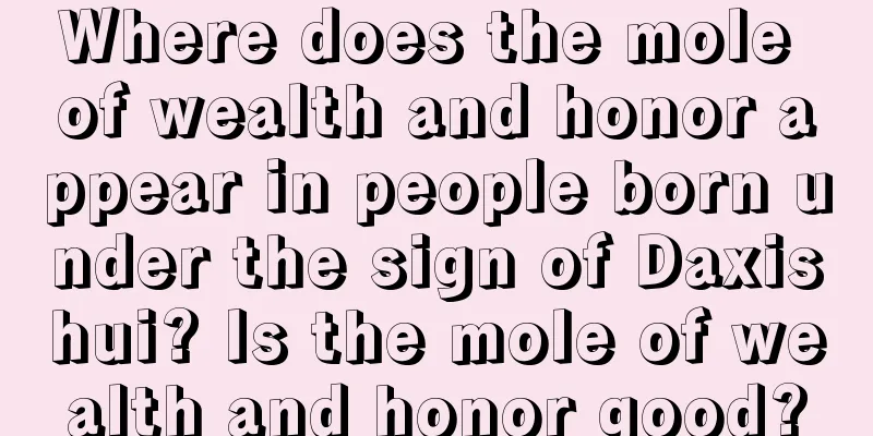 Where does the mole of wealth and honor appear in people born under the sign of Daxishui? Is the mole of wealth and honor good?