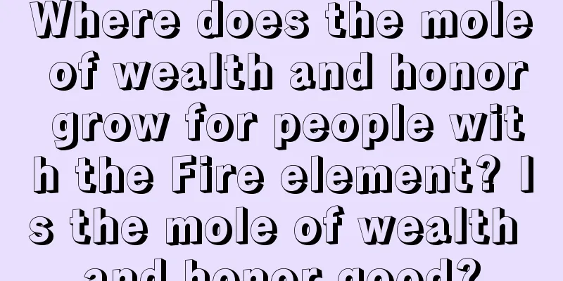 Where does the mole of wealth and honor grow for people with the Fire element? Is the mole of wealth and honor good?