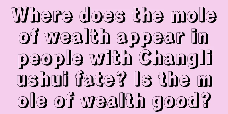 Where does the mole of wealth appear in people with Changliushui fate? Is the mole of wealth good?