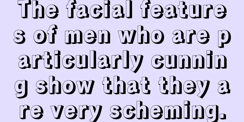 The facial features of men who are particularly cunning show that they are very scheming.