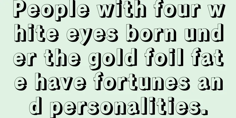 People with four white eyes born under the gold foil fate have fortunes and personalities.