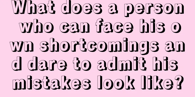 What does a person who can face his own shortcomings and dare to admit his mistakes look like?