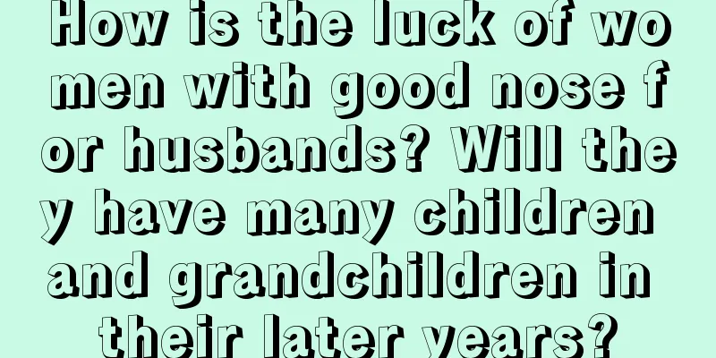 How is the luck of women with good nose for husbands? Will they have many children and grandchildren in their later years?