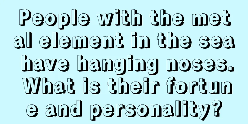 People with the metal element in the sea have hanging noses. What is their fortune and personality?