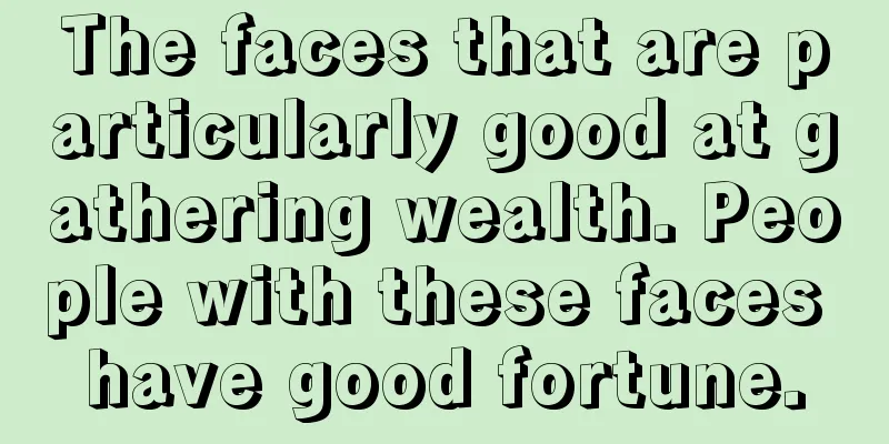 The faces that are particularly good at gathering wealth. People with these faces have good fortune.