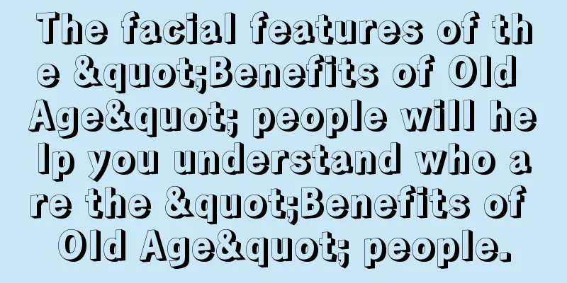 The facial features of the "Benefits of Old Age" people will help you understand who are the "Benefits of Old Age" people.