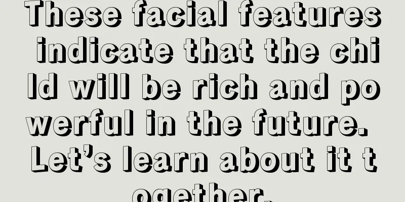 These facial features indicate that the child will be rich and powerful in the future. Let’s learn about it together.
