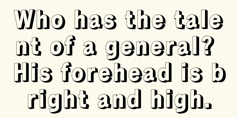 Who has the talent of a general? His forehead is bright and high.