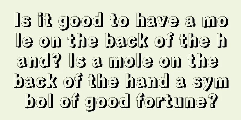 Is it good to have a mole on the back of the hand? Is a mole on the back of the hand a symbol of good fortune?