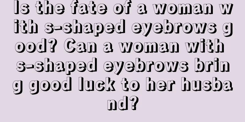 Is the fate of a woman with s-shaped eyebrows good? Can a woman with s-shaped eyebrows bring good luck to her husband?