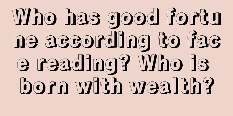 Who has good fortune according to face reading? Who is born with wealth?