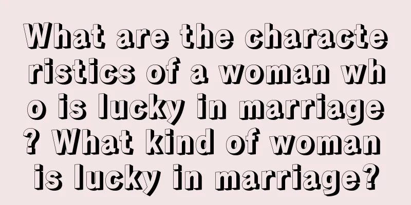 What are the characteristics of a woman who is lucky in marriage? What kind of woman is lucky in marriage?