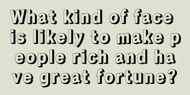 What kind of face is likely to make people rich and have great fortune?