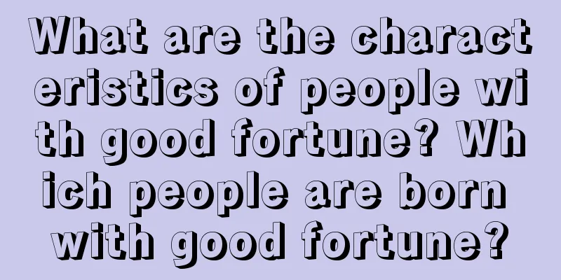 What are the characteristics of people with good fortune? Which people are born with good fortune?