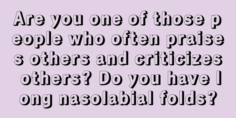 Are you one of those people who often praises others and criticizes others? Do you have long nasolabial folds?