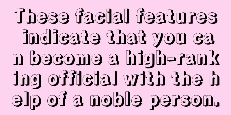These facial features indicate that you can become a high-ranking official with the help of a noble person.