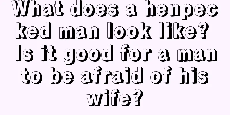 What does a henpecked man look like? Is it good for a man to be afraid of his wife?