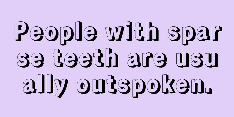 People with sparse teeth are usually outspoken.