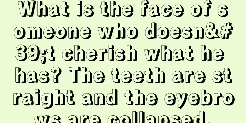 What is the face of someone who doesn't cherish what he has? The teeth are straight and the eyebrows are collapsed.