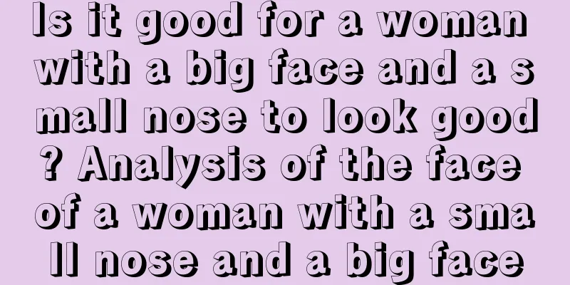 Is it good for a woman with a big face and a small nose to look good? Analysis of the face of a woman with a small nose and a big face