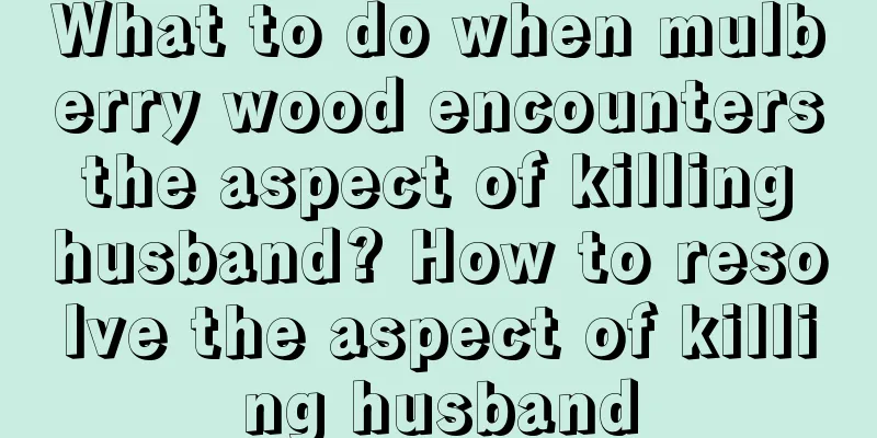 What to do when mulberry wood encounters the aspect of killing husband? How to resolve the aspect of killing husband