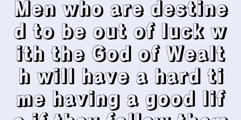Men who are destined to be out of luck with the God of Wealth will have a hard time having a good life if they follow them