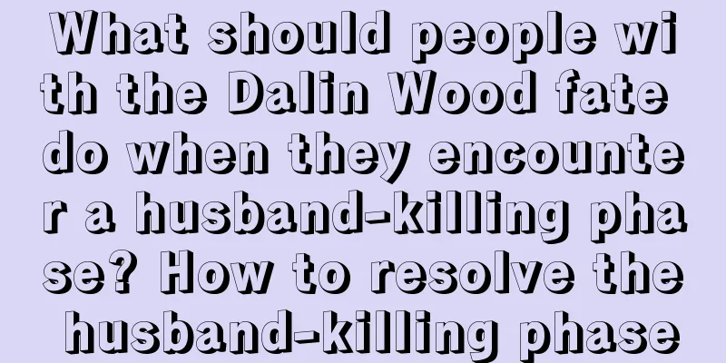 What should people with the Dalin Wood fate do when they encounter a husband-killing phase? How to resolve the husband-killing phase