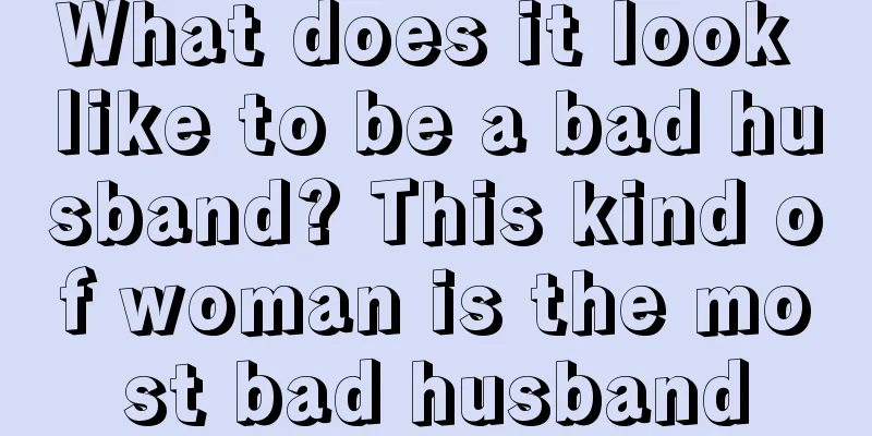 What does it look like to be a bad husband? This kind of woman is the most bad husband