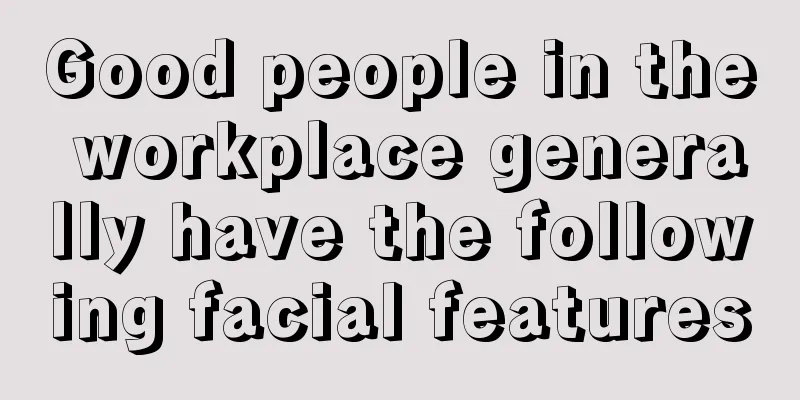 Good people in the workplace generally have the following facial features