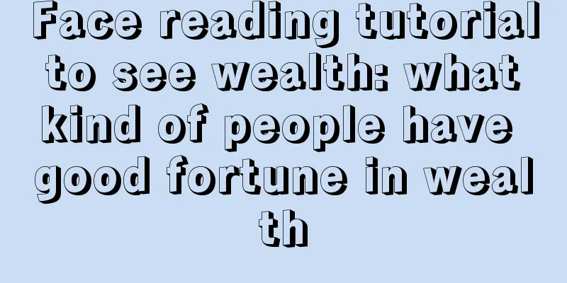 Face reading tutorial to see wealth: what kind of people have good fortune in wealth