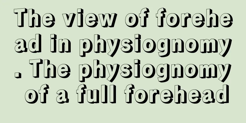 The view of forehead in physiognomy. The physiognomy of a full forehead