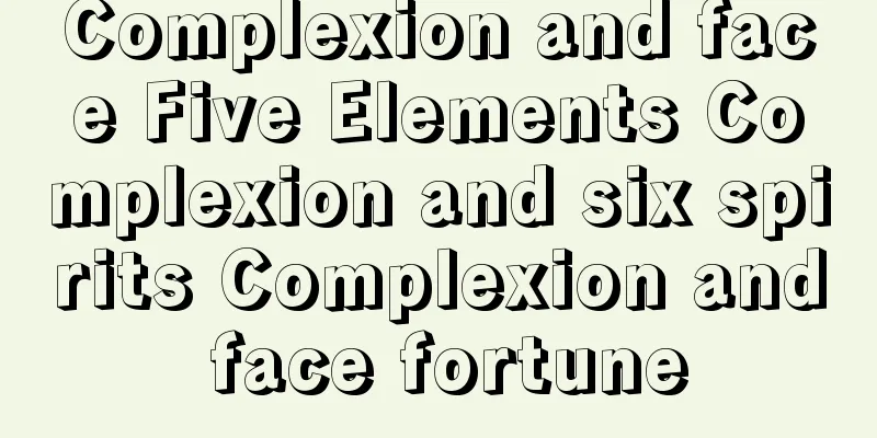 Complexion and face Five Elements Complexion and six spirits Complexion and face fortune
