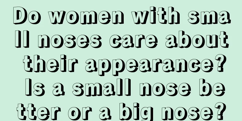 Do women with small noses care about their appearance? Is a small nose better or a big nose?