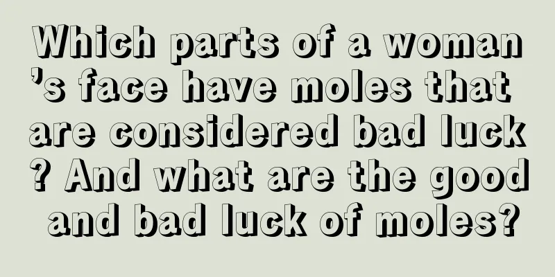 Which parts of a woman’s face have moles that are considered bad luck? And what are the good and bad luck of moles?