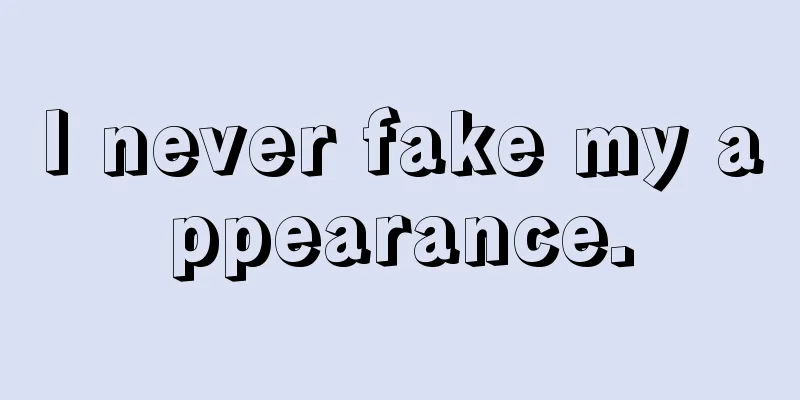 I never fake my appearance.