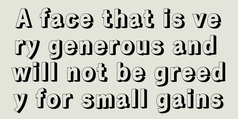 A face that is very generous and will not be greedy for small gains