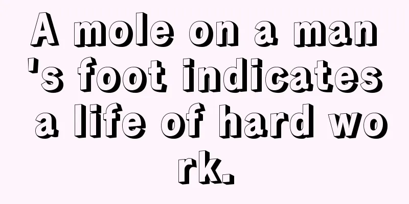 A mole on a man's foot indicates a life of hard work.