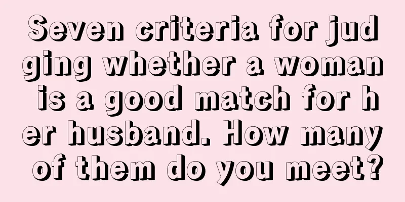 Seven criteria for judging whether a woman is a good match for her husband. How many of them do you meet?