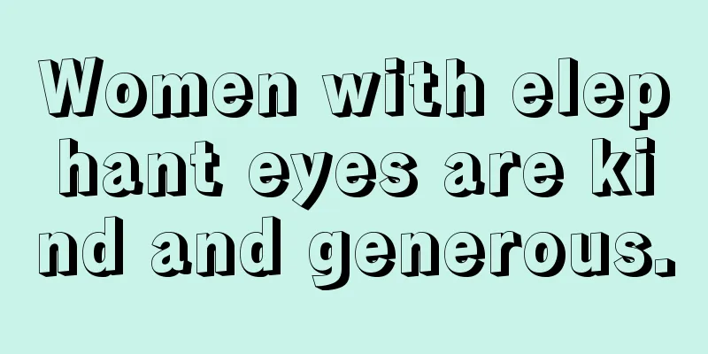 Women with elephant eyes are kind and generous.
